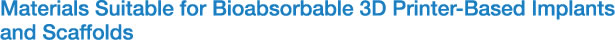 Materials Suitable for Bioabsorbable 3D Printer-Based Implants
and Scaffolds