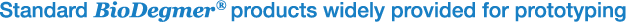 Standard BioDegmer® products widely provided for prototyping
