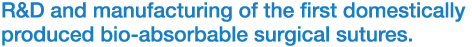 R&D and manufacturing of the first domestically
produced bio-absorbable surgical sutures.