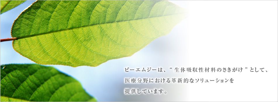 ビーエムジーは、“生体吸収性材料のさきがけ”として、医療分野における革新的なソリューションを提供しています。