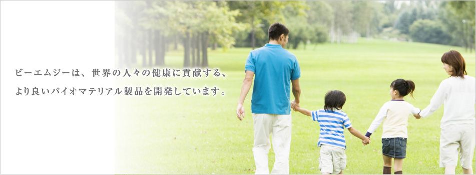 ビーエムジーは、世界の人々の健康に貢献する、
より良いバイオマテリアル製品を開発しています。
